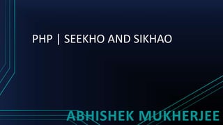 PHP | SEEKHO AND SIKHAO
ABHISHEK MUKHERJEE
 