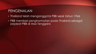 • Thailand telah menganggotai PBB sejak tahun 1946
• PBB memberi penghormatan pada Thailand sebagai
pejabat PBB di Asia Tenggara
PENGENALAN
 