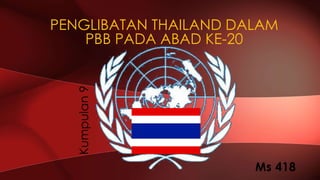 Kumpulan9
PENGLIBATAN THAILAND DALAM
PBB PADA ABAD KE-20
Ms 418
 