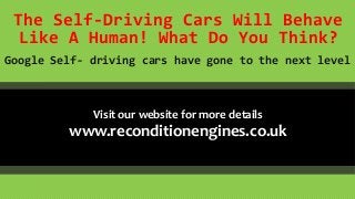 The Self-Driving Cars Will Behave
Like A Human! What Do You Think?
Google Self- driving cars have gone to the next level
Visit our website for more details
www.reconditionengines.co.uk
 