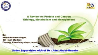 A Review on Protein and Cancer:
Etiology, Metabolism and Management
By:
Abdel-Rahman Ragab
4th level Student
Zoology Chemistry department
Under Supervision of;Prof Dr : Adel Abdel-Moneim
 