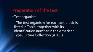 Preparation of the test
•Test organism
The test organism for each antibiotic is
listed inTable, together with its
identification number in the American
Type Culture Collection (ATCC)
 