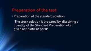 Preparation of the test
•Preparation of the standard solution
The stock solution is prepared by dissolving a
quantity of the Standard Preparation of a
given antibiotic as per IP
 