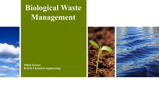 Biological Waste
Management
Mijul Saxena
B-tech Chemical engineering
 