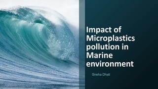 Impact of
Microplastics
pollution in
Marine
environment
Sneha Dhali
 