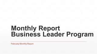 Monthly Report
Business Leader Program
February Monthly Report
 