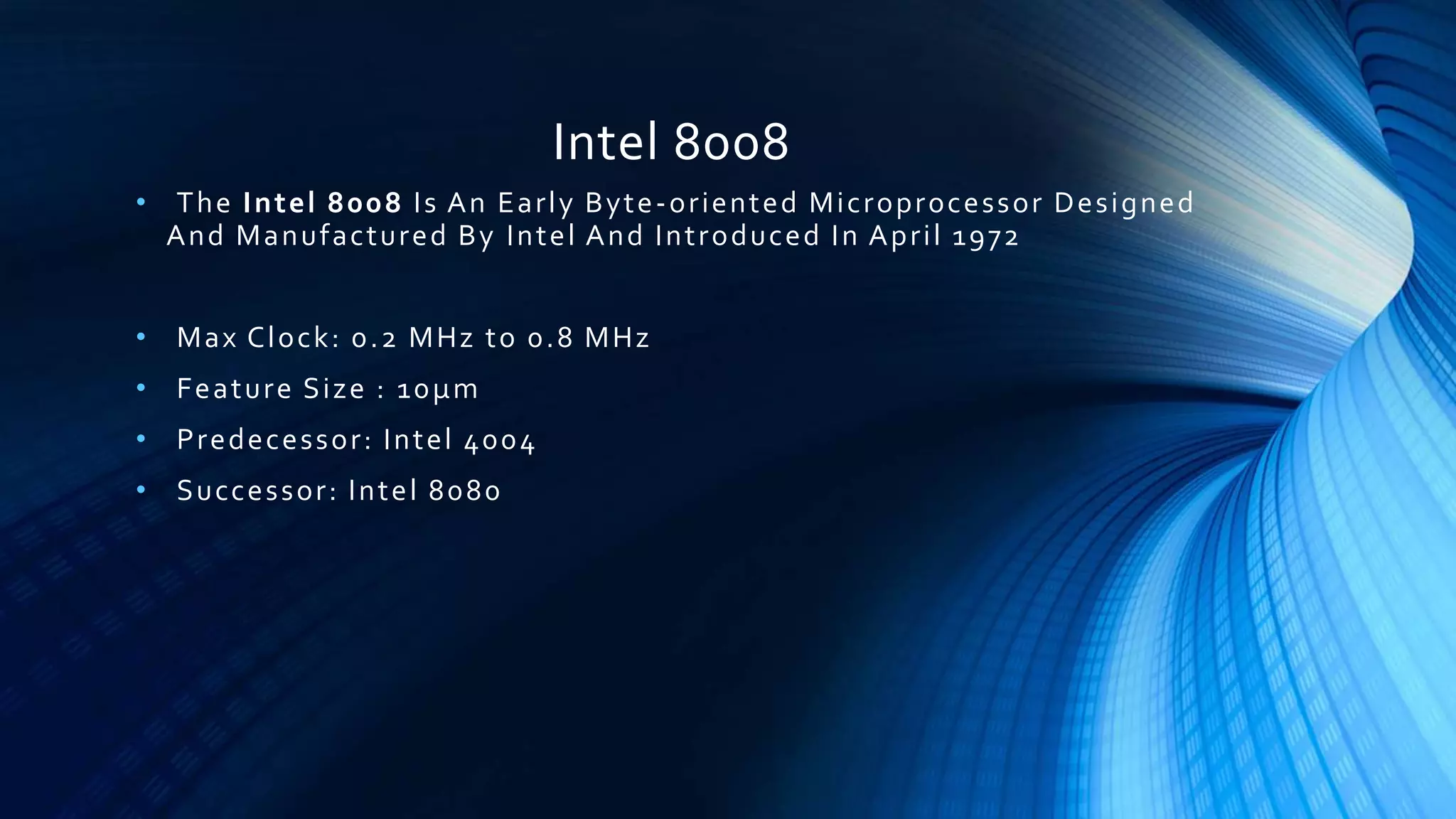 Intel 8008
• The Intel 8008 Is An Early Byte-oriented Microprocessor Designed
And Manufactured By Intel And Introduced In April 1972
• Max Clock: 0.2 MHz to 0.8 MHz
• Feature Size : 10μm
• Predecessor: Intel 4004
• Successor: Intel 8080
 