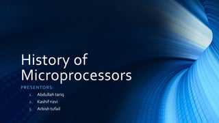 History of
Microprocessors
PRESENTORS:
1. Abdullah tariq
2. Kashif rizvi
3. Arbish tufail
 