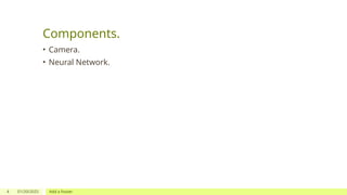 4 01/20/2025 Add a footer
Components.
• Camera.
• Neural Network.
 
