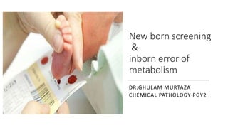 New born screening
&
inborn error of
metabolism
DR.GHULAM MURTAZA
CHEMICAL PATHOLOGY PGY2
 