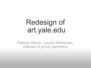 Redesign of  art.yale.edu Patricia Wilson, Lauren Muhleman, (Names of group members) 