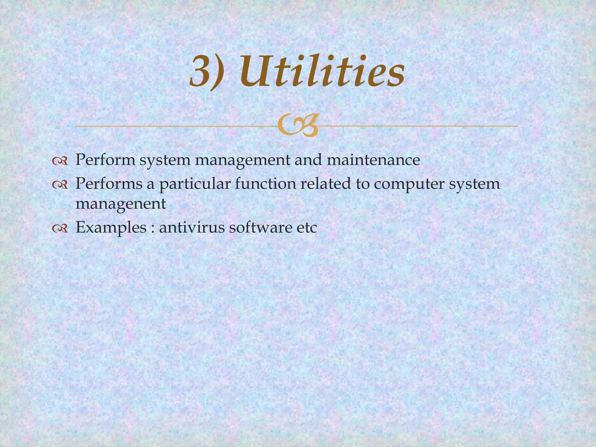 3) Utilities

 Perform system management and maintenance
 Performs a particular function related to computer system
managenent
 Examples : antivirus software etc

 
