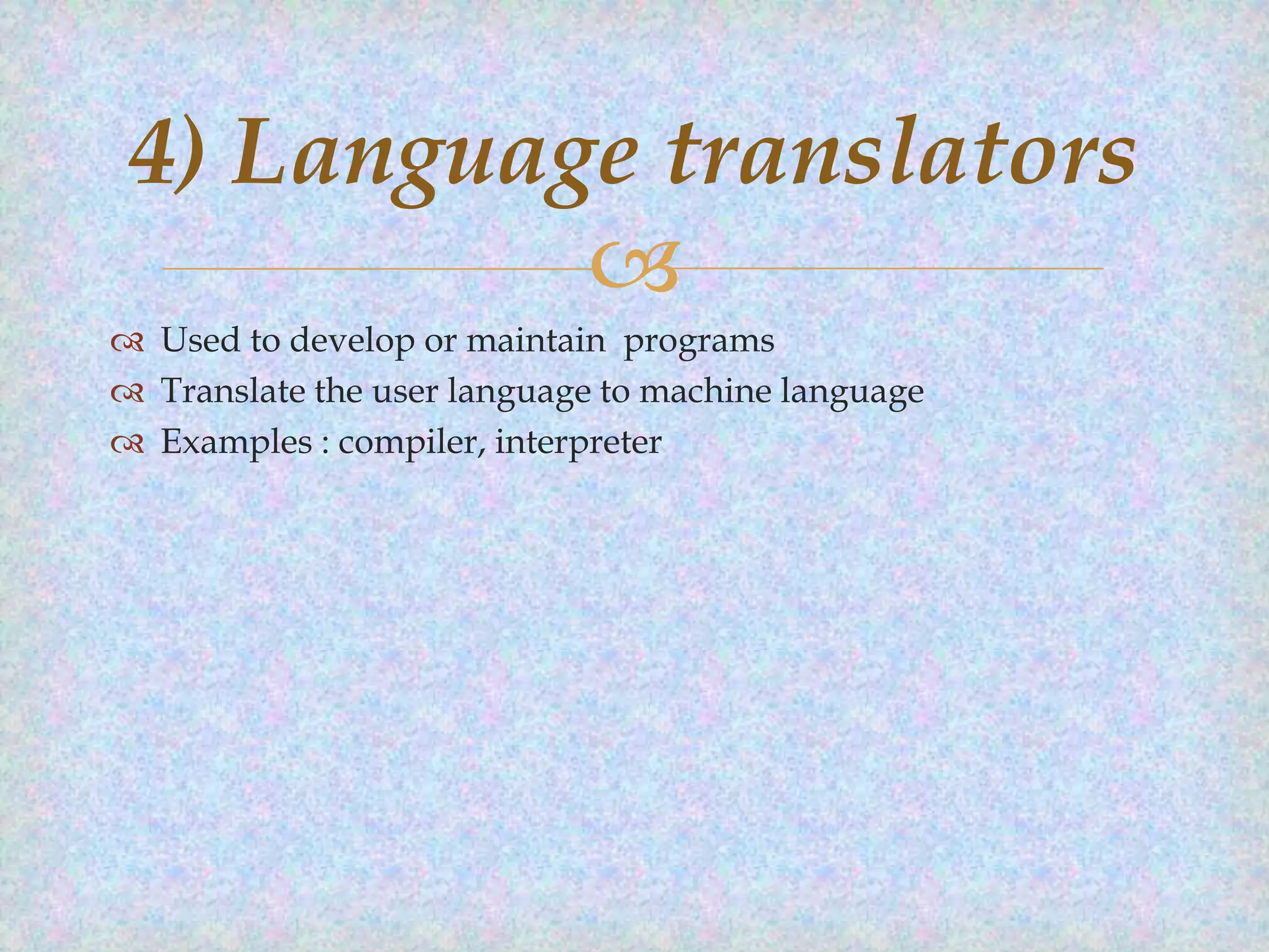 4) Language translators

 Used to develop or maintain programs
 Translate the user language to machine language
 Examples : compiler, interpreter

 
