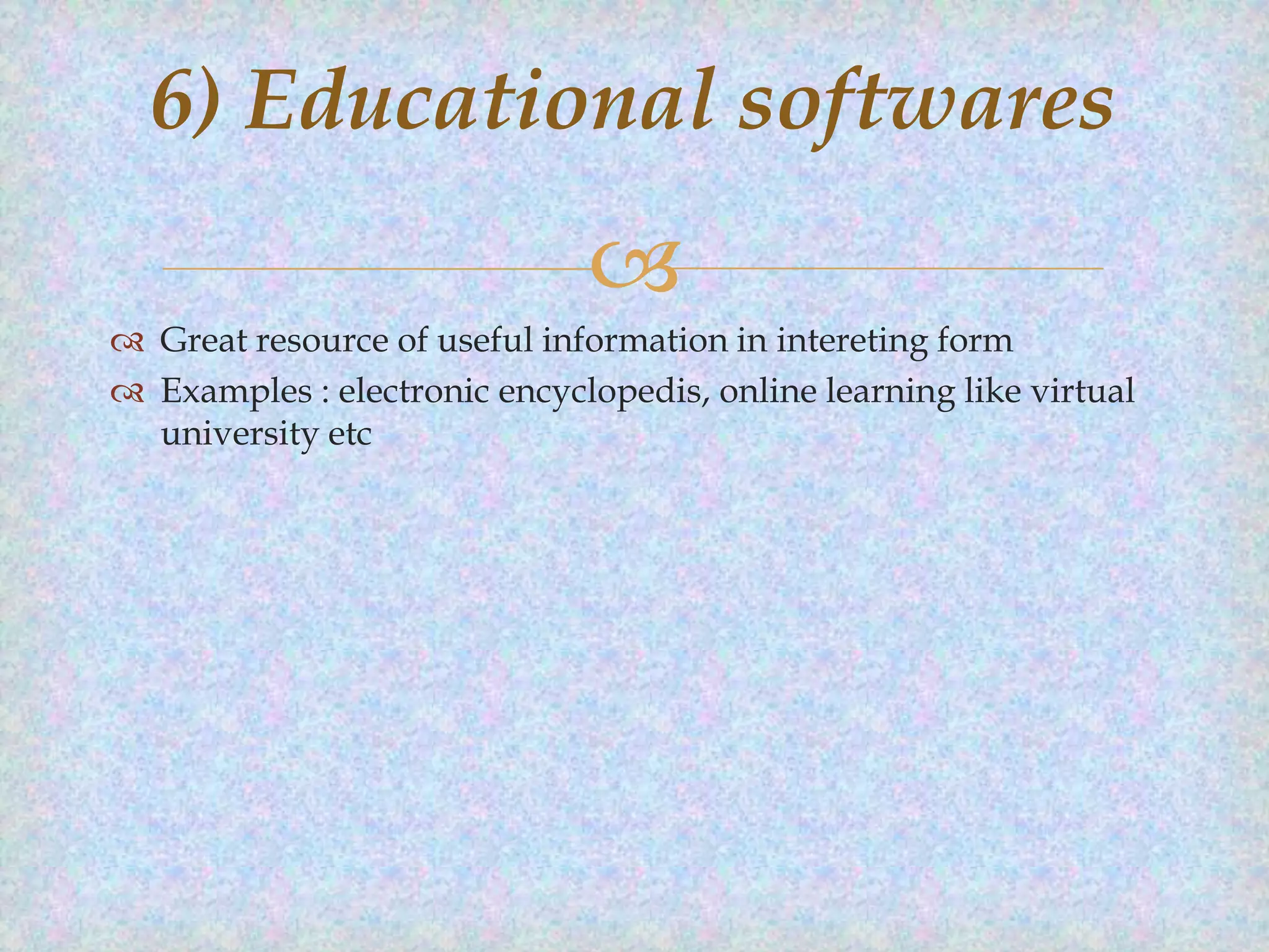 6) Educational softwares


 Great resource of useful information in intereting form
 Examples : electronic encyclopedis, online learning like virtual
university etc

 