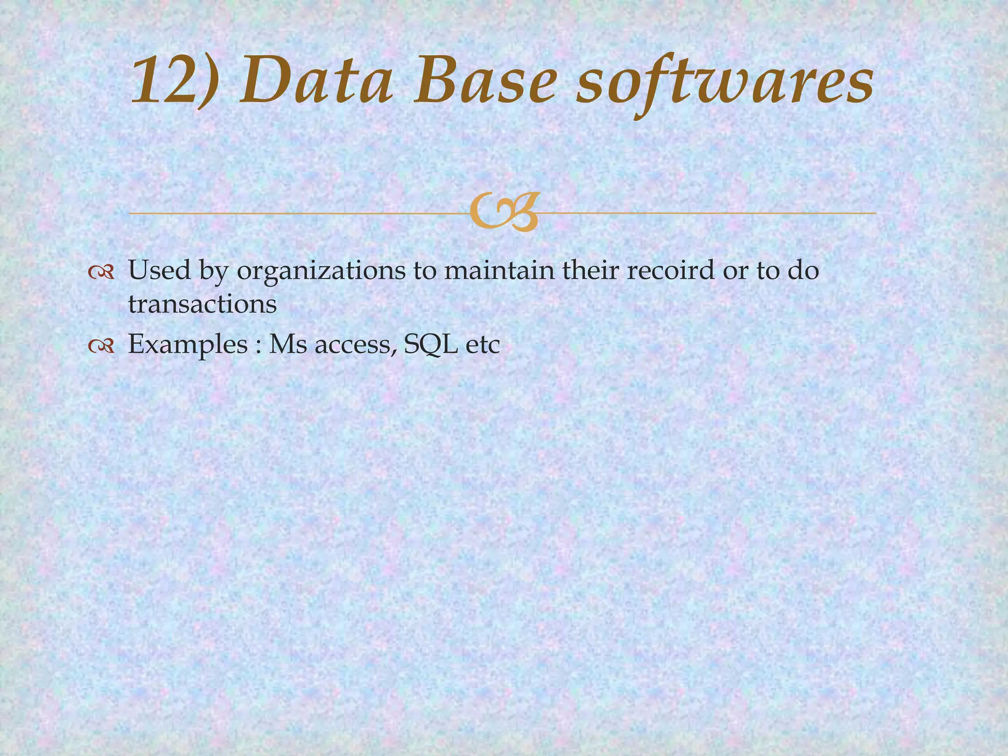12) Data Base softwares


 Used by organizations to maintain their recoird or to do
transactions
 Examples : Ms access, SQL etc

 