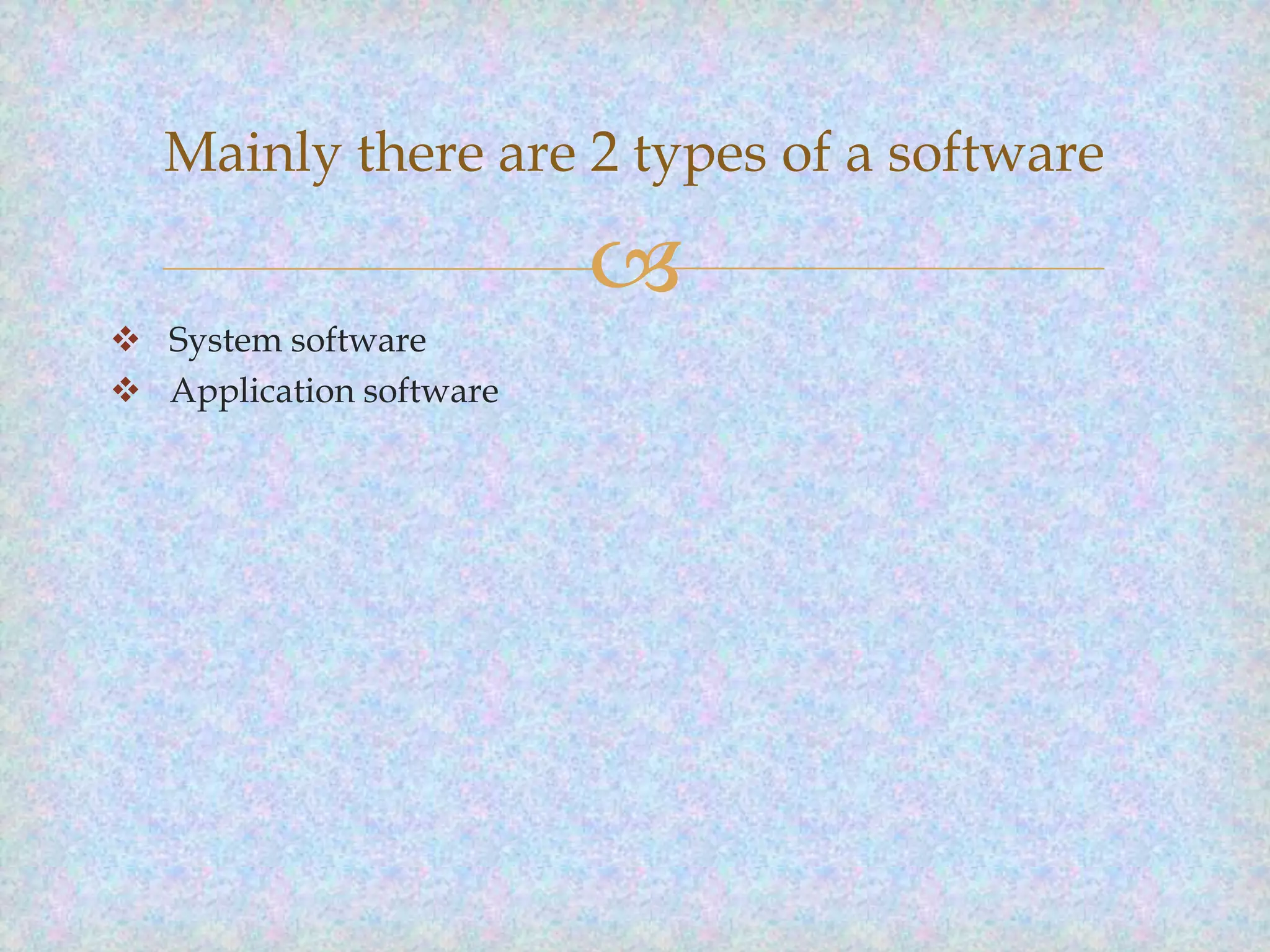 Mainly there are 2 types of a software


 System software
 Application software

 