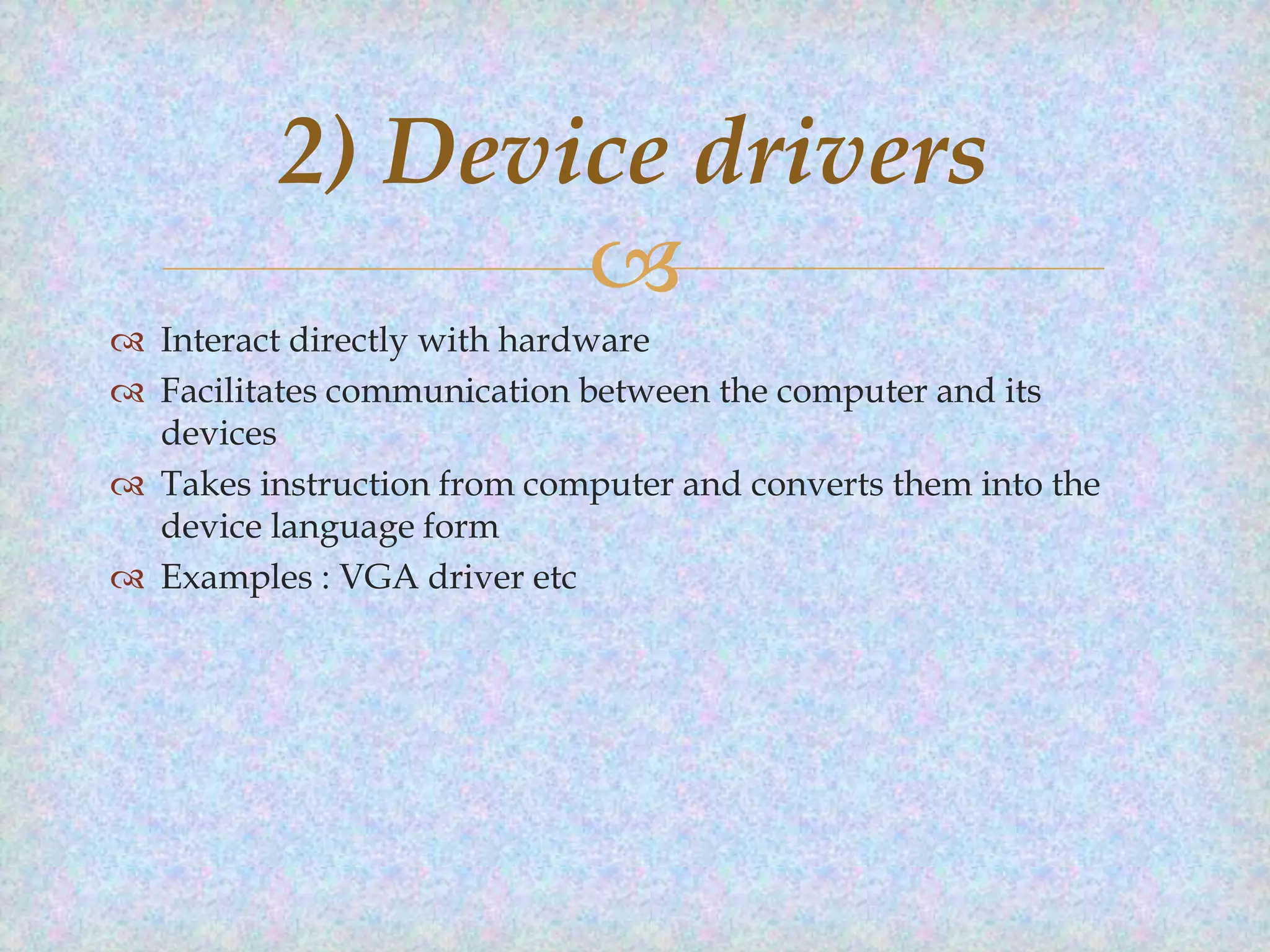 2) Device drivers

 Interact directly with hardware
 Facilitates communication between the computer and its
devices
 Takes instruction from computer and converts them into the
device language form
 Examples : VGA driver etc

 