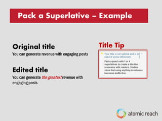 03
Superlatives are compelling to readers.
Data shows that readers like the understated or
overstated approach. They prefer to click on
headlines with 1 OR 4 superlatives. Interestingly,
if you add 2 or 3 superlatives, engagement tails
off.
PACK A SUPERLATIVE
 