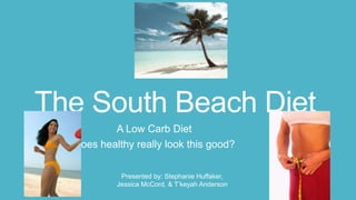 The South Beach Diet
A Low Carb Diet
Does healthy really look this good?
Presented by: Stephanie Huffaker,
Jessica McCord, & T’keyah Anderson

 