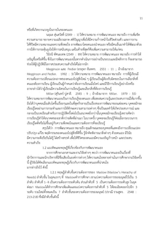 11
หรือที่เกิดจากแรงจูงใจภายในของตนเอง
นฤมล สุ%นสวัสดิ์ (2549 : 1) ใหความหมาย การพัฒนาตนเอง หมายถึง การเพิ่มขีด
ความสามารถ ขยายความเฉลียวฉลาด สติป6ญญาเพื่อใหมีความกาวหนาในชีวิตส%วนตัว และการงาน
ใหชีวิตมีความหมายและความพึงพอใจ อาจพัฒนาโดยตนเองนําตนเอง หรือมีคนอื่นมาทําใหพัฒนาดวย
การใหการกระตุนจูงใจใหการสนับสนุน แต%ในทายที่สุดก็คือเพิ่มความสามารถใหแก%ตน
วินิรนี ทัศนะเทพ (2549 : 89) ใหความหมาย การพัฒนาตนเอง หมายถึง การทําให
เจริญขึ้นหรือดีขึ้น ซึ่งในการพัฒนาตนเองนั้นหากดําเนินการอย%างเปHนระบบและมีหลักการ ก็จะสามารถ
ช%วยใหผูปฏิบัติมีโอกาสประสบความสําเร็จไดไม%ยากนัก
Megginson และ Pedler (อรอุษา จันทคร. 2551 : 11 ; อางอิงมาจาก
Megginson and Pedler. 1992 : 3) ใหความหมาย การพัฒนาตนเอง หมายถึง การที่ผูเรียนมี
ความตองการเปลี่ยนแปลงภาพของตนเองไปสู%สิ่งใหม% ๆ ผูเรียนเปHนผูตองรับผิดชอบในการเลือกสิ่งที่
ตนเองตองการเรียน ผูเรียนเปHนผูกําหนดว%าตองการเรียนเมื่อไหร% และมีวิธีการเรียนรูอย%างไรหรือ
อาจกล%าวไดว%าผูเรียนมีความอิสระในการเรียนรูและเลือกสิ่งที่ตองการเรียนรู
Miller (สุรินทร4 บู%สาลี. 2545 : 9 ; อางอิงมาจาก Miller. 1979 : 55)
ใหความหมายการพัฒนาตนเองเปHนการเรียนรูของตนเอง เพื่อสะสมความรูและประสบการณ4ใหมากขึ้น
ถือไดว%าบุคคลเมื่อเติบโตขึ้นเรื่อยๆและในที่สุดก็กลายเปHนเรื่องของการพัฒนาของแต%ละคน บุคคลมักจะ
เรียนรูโดยผ%านการกระทําและการใชทักษะความสามารถต%างๆ ซึ่งเปHนผลทําใหเกิดประสบการณ4 และ
กลายเปHนบทเรียนสําหรับการปฏิบัติครั้งต%อไปในอนาคตยิ่งกว%านั้นบุคคลมักจะเรียนรูเพราะคิดว%า
การเรียนรูทําใหอนาคตของเขาดีกว%าอดีตที่ผ%านมา ในบางครั้ง บุคคลจะเรียนรูก็ต%อเมื่อกระบวนการ
เรียนรูไดดีหรือไม%ขึ้นอยู%กับความพึงพอใจและความตองการที่จะเรียนรู
สรุปไดว%า การพัฒนาตนเอง หมายถึง คุณลักษณะของบุคคลที่แสดงถึงการเปลี่ยนแปลง
ปรับปรุง แกไข พฤติกรรมของตนเองไปสู%สิ่งที่ดีขึ้น รูจักคิดพิจารณาสิ่งต%างๆ ดวยตนเอง มีวินัย
มีความกระตือรือรนใฝ:รู ใฝ:สรางสรรค4 เพื่อใหชีวิตของตนเองมีความเจริญกาวหนา และประสบ
ความสําเร็จ
1.2 แนวคิดและทฤษฎีที่เกี่ยวของกับการพัฒนาตนเอง
จากการศึกษาเอกสารและงานวิจัยต%างๆ พบว%า การพัฒนาตนเองเปHนเรื่องที่
นักวิชาการและนักบริหารที่มีชื่อเสียงในองค4การต%างๆ ใหความสนใจหลายท%านในการศึกษางานวิจัยครั้ง
นี้ ผูวิจัยไดคัดเลือกแนวคิดและทฤษฎีเกี่ยวกับการพัฒนาตนเองที่น%าสนใจ
มากล%าวถึงไว ดังนี้
1.2.1 ทฤษฎีลําดับขั้นความตองการของ Maslow (Maslow’s Hierachy of
Needs) ลําดับขั้น ในยุคแรกๆ ที่ Maslowทําการศึกษา เขาแบ%งความตองการของมนุษย4ไวเปHน 5
ลําดับ ลําดับที่ 1- 4 เปHนความตองการระดับตน ส%วนลําดับที่ 5 เปHนความตองการระดับสูง ในยุค
ต%อมา Maslowไดทําการศึกษาเพิ่มเติมและแบ%งความตองการลําดับที่ 5 ใหละเอียดออกไปอีก 3
ระดับ รวมใหม%ทั้งหมดเปHน 7 ลําดับขั้นของความตองการของมนุษย4 (ปราณี รามสูตร. 2548 :
213-218) ซึ่งมีลําดับขั้นดังนี้
 
