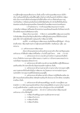 21
ความรูสึกของผูควบคุมและเพื่อนร%วมงาน เปHนตน ฉะนั้นการปรับปรุงและพัฒนาตนเอง นับไดว%า
เปHนการเตรียมตนใหเปHนสิ่งแวดลอมที่ดีของผูอื่น เปHนตัวอย%างหรือเปHนแหล%งอางอิงใหเกิดการพัฒนา
ต%อไป เปHนการกระทําเพื่อยังประโยชน4สุขร%วมกันทั้งดานชีวิตการทํางาน ชีวิตส%วนตัวและการอยู%
ร%วมกันในสังคม การที่แต%ละบุคคลอันเปHนหน%วยที่เล็กที่สุดในสังคม มีการดําเนินชีวิตที่เขมแข็งย%อม
ส%งผลต%อความเขมแข็งของชุมชนและสังคม อันสอดคลองกับแผนพัฒนาคนของประเทศโดยตรง
3. ดานต%อหน%วยงาน การปรับปรุงและพัฒนาตนเองนอกจากจะเปHน
การส%งเสริมการเพิ่มคุณภาพชีวิตแด%สมาชิกของหน%วยงานและสังคมแลวขณะเดียวกันก็ส%งผลกระทบถึง
ทั้งประสิทธิภาพและประสิทธิผลของงานดวย
ศรีแพร ทวิลาภากุล (2549 : 7) ไดกล%าวว%า เทคโนโลยีที่มีการพัฒนาอย%างรวดเร็วจึง
จําเปHนตองพัฒนาตัวคนเปHนสําคัญก%อนเพื่อนําศักยภาพที่มีอยู%ในแต%ละบุคคลมาใชใหเกิดประโยชน4
สูงสุด เพื่อการดํารงอยู%ในสังคมมีความสุขและเปHนการพัฒนาอย%างยั่งยืน
สรุปไดว%า ความสําคัญของการพัฒนาตนเอง ส%งเสริมใหตนเองรูสึกมีคุณค%า ปรับปรุง
ส%วนที่บกพร%อง พัฒนาพฤติกรรมต%างๆ ไปสูประสบผลสําเร็จในชีวิต ส%งเสริมตนเอง ผูอื่น และ
หน%วยงาน
1.5 องค4ประกอบของการพัฒนาตนเอง
เนื่องจากตัวของบุคคลประกอบดวยองค4ประกอบหลายดาน ซึ่งความสําคัญของแต%ละ
องค4ประกอบ ทําใหตองมีการพัฒนาเกิดขึ้นพรอม ๆ กัน ดังนี้ (รุ%งฤดี กิจควร. 2548 : 173-195)
1. องค4ประกอบทางร%างกาย หมายถึง รูปร%างหนาตาการแสดงออกดวยสีหนา
ท%าทาง น้ําเสียงในการเจรจาและการสื่อความหมาย การแต%งกาย การรักษาความสะอาดของร%างกาย
รวมไปถึงสุขภาพและสุขอนามัยของร%างกาย
2. องค4ประกอบทางดานจิตใจ หมายถึง สภาพของจิตที่มีความรูสึกที่ดีต%อตนเอง
และสิ่งแวดลอม มีความสงบเยือกเย็น มีคุณธรรมและมีความยุติธรรม เปHนตน
3. องค4ประกอบทางดานอารมณ4 หมายถึง ความสามารถในการควบคุมความรูสึก
และการแสดงออกซึ่งเปHนหลักสําคัญในการพัฒนาตน เช%น ไม%แสดงอาการทางอารมณ4อย%างรุนแรง
จนเกินไปฝ~กการควบคุมอารมณ4ที่เปHนโทษต%อตนเองและผูอื่น
4. องค4ประกอบทางดานสังคม หมายถึง ท%าทีและการปฏิบัติต%อสิ่งแวดลอม เช%น
รูสึกว%าตนเองเปHนส%วนหนึ่งของสังคม ขจัดพฤติกรรมเห็นแก%ตัว มีจรรยามารยาททางสังคม ประพฤติตน
ตามสังคม เปHนตน
5. องค4ประกอบทางดานทักษะและสติป6ญญา หมายถึง การรอบรูศิลปะ และ
ศาสตร4ต%าง ๆ การมีความฉลาดและไหวพริบในการวิเคราะห4และตัดสินใจ ความสามารถในการแสวงหา
ความรู และฝ~กทักษะใหม% ๆ และมีความสามารถในการเรียนรูแนวทางในการดําเนินชีวิตที่ดี
สงวน สุทธิเลิศอรุณ (2545 : 49) กล%าวว%า องค4ประกอบในการพัฒนาตนเองมี
องค4ประกอบ 6 ดาน ที่สําคัญดังนี้
1. การพัฒนาดานสติป6ญญาและความเฉลียวฉลาดทางอารมณ4
2. การพัฒนาดานร%างกาย
3. การพัฒนาดานจิตใจ
4. การพัฒนาดานสังคม
 