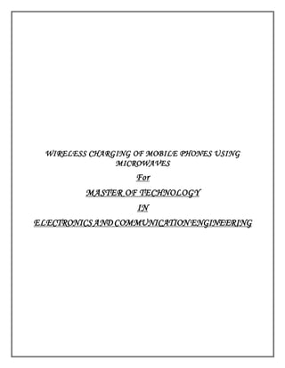 WIRELESS CHARGING OF MOBILE PHONES USING 
MICROWAVES 
For 
MASTER OF TECHNOLOGY 
IN 
ELECTRONICS AND COMMUNICATION ENGINEERING 
 