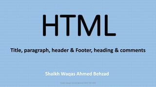 HTML
Title, paragraph, header & Footer, heading & comments
Shaikh Waqas Ahmed Behzad 0345 729 1979
Shaikh Waqas Ahmed Behzad
 