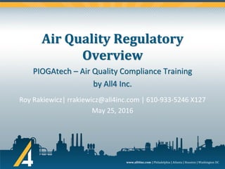 www.all4inc.com | Philadelphia | Atlanta | Houston | Washington DC
Air Quality Regulatory
Overview
Roy Rakiewicz| rrakiewicz@all4inc.com | 610-933-5246 X127
May 25, 2016
PIOGAtech – Air Quality Compliance Training
by All4 Inc.
 