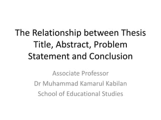 The Relationship between Thesis
Title, Abstract, Problem
Statement and Conclusion
Associate Professor
Dr Muhammad Kamarul Kabilan
School of Educational Studies
 