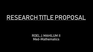 RESEARCHTITLEPROPOSAL
ROELJ.MAHILUM II
Med-Mathematics
 