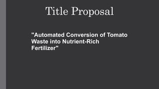 Title Proposal
"Automated Conversion of Tomato
Waste into Nutrient-Rich
Fertilizer"
 