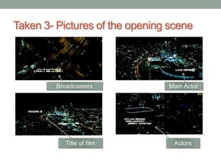 Taken 3- Pictures of the opening scene
Title of film Actors
Main ActorBroadcasters
 