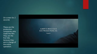On screen for 2
seconds
These are the
production
companies who
made the film.
They are the
first title
because they
are in charge of
the entire
operation.
 