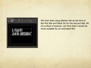 We then tried using Marker felt as the font of
the first title and Baoli Sc for the second title. All
of us liked it however, we think that it would be
more suitable for an animated film.
 