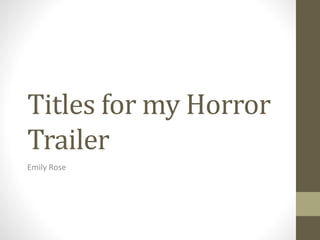 Titles for my Horror
Trailer
Emily Rose
 