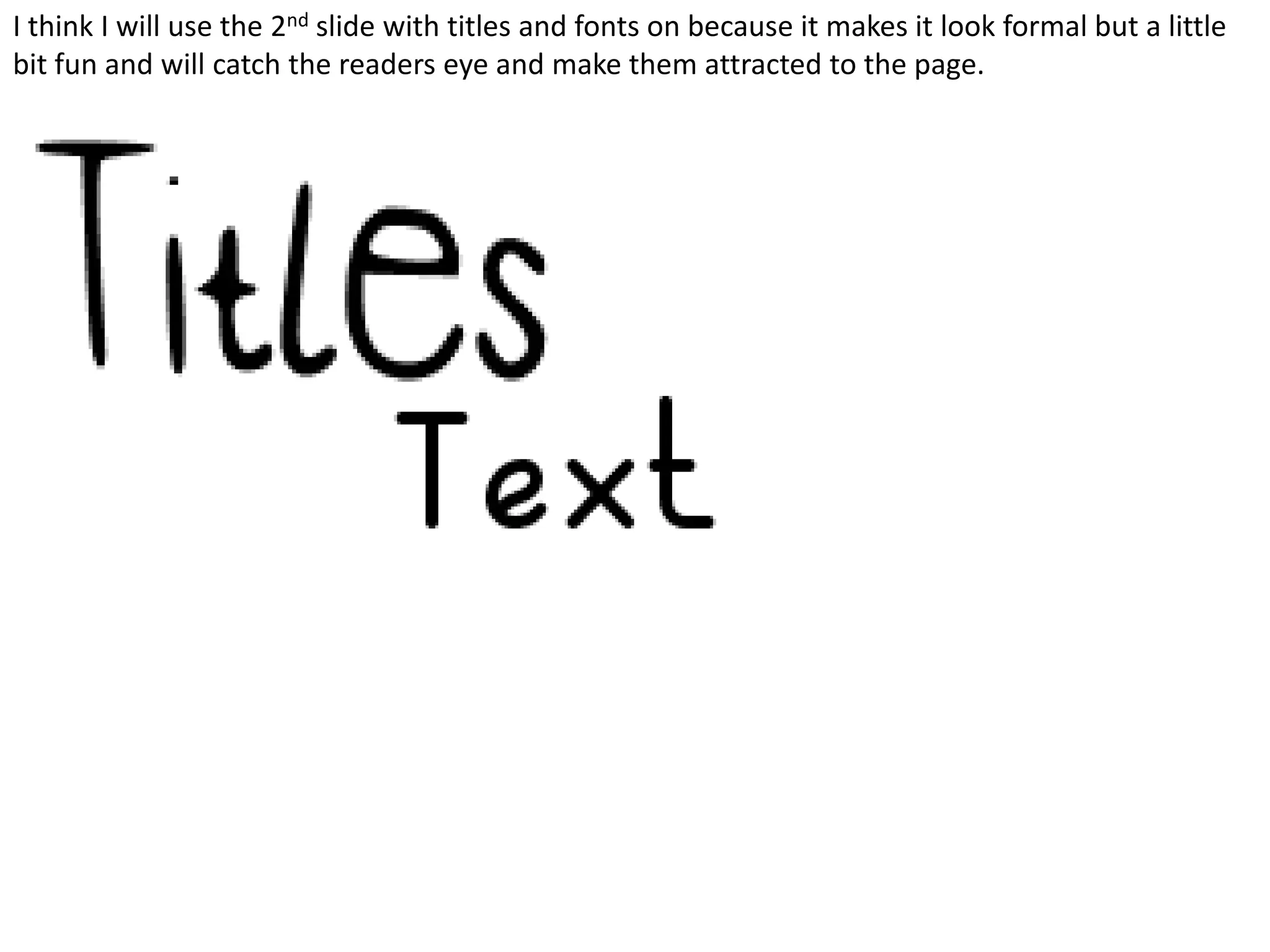 I think I will use the 2nd slide with titles and fonts on because it makes it look formal but a little
bit fun and will catch the readers eye and make them attracted to the page.
 
