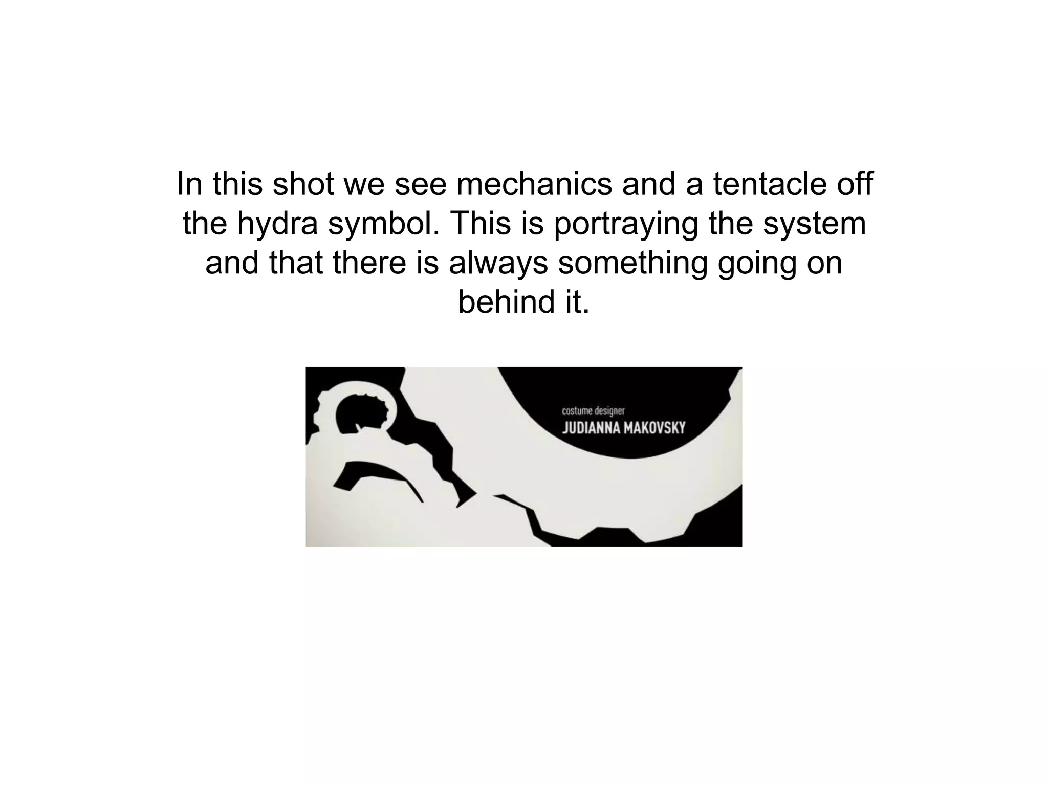 In this shot we see mechanics and a tentacle off
the hydra symbol. This is portraying the system
and that there is always something going on
behind it.
 