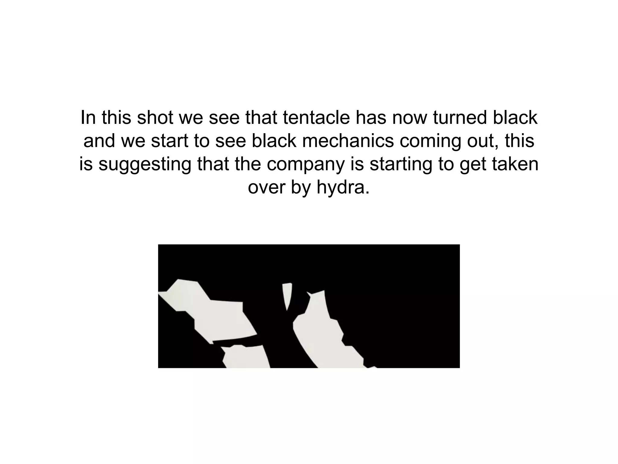 In this shot we see that tentacle has now turned black
and we start to see black mechanics coming out, this
is suggesting that the company is starting to get taken
over by hydra.
 