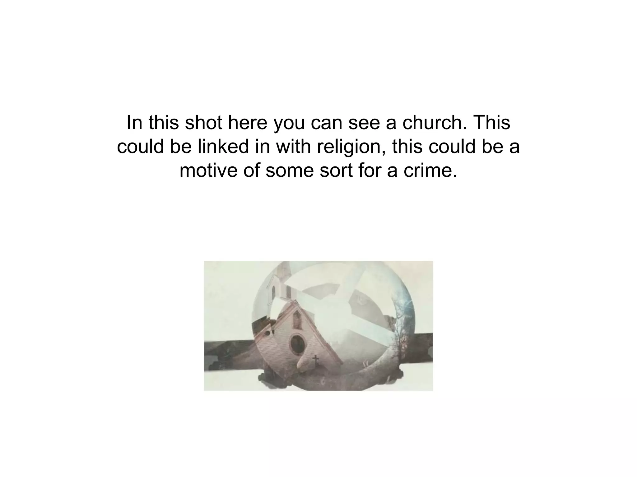 In this shot here you can see a church. This
could be linked in with religion, this could be a
motive of some sort for a crime.
 