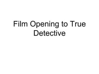 Film Opening to True
Detective
 