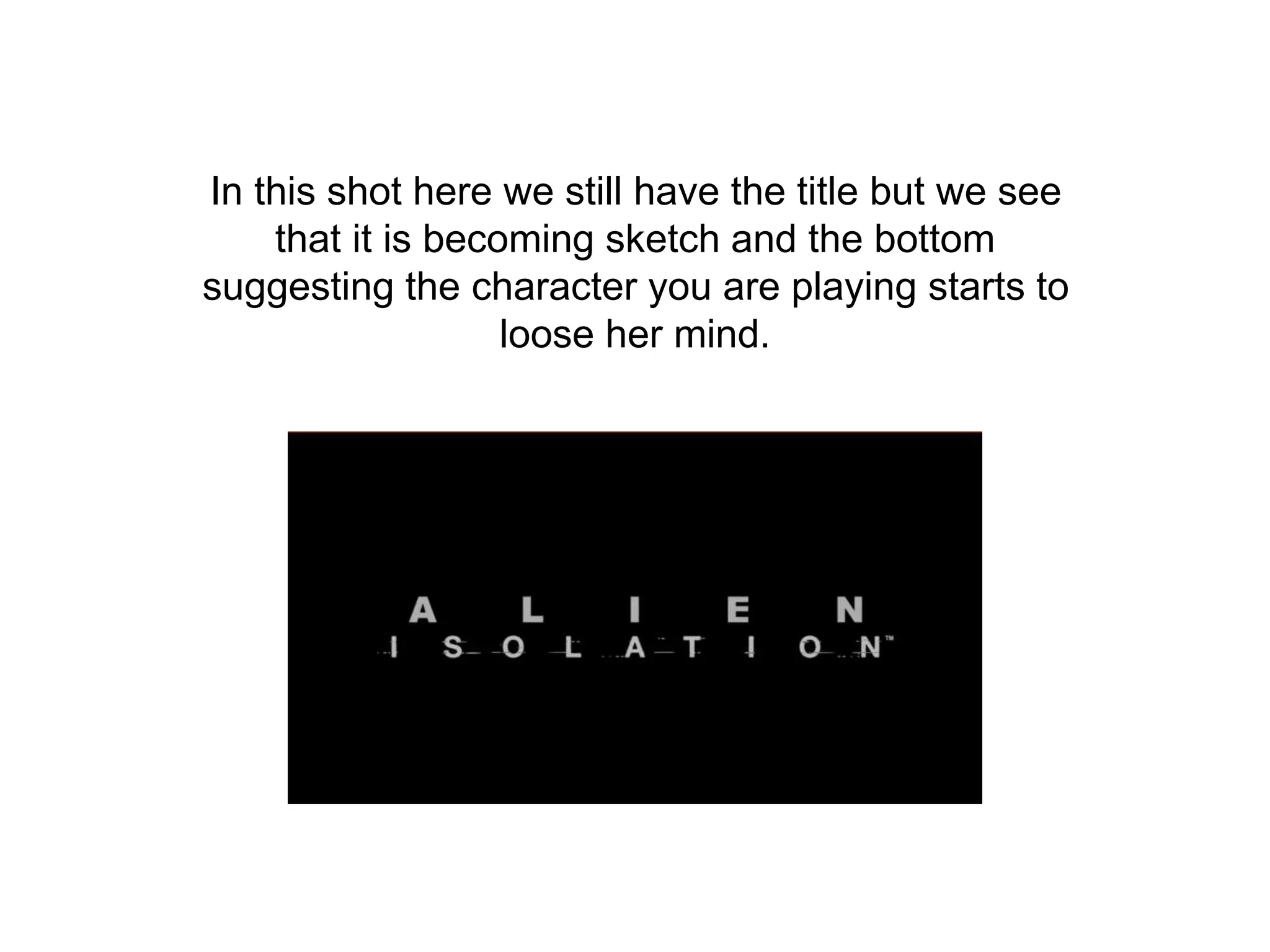 In this shot here we still have the title but we see
that it is becoming sketch and the bottom
suggesting the character you are playing starts to
loose her mind.
 