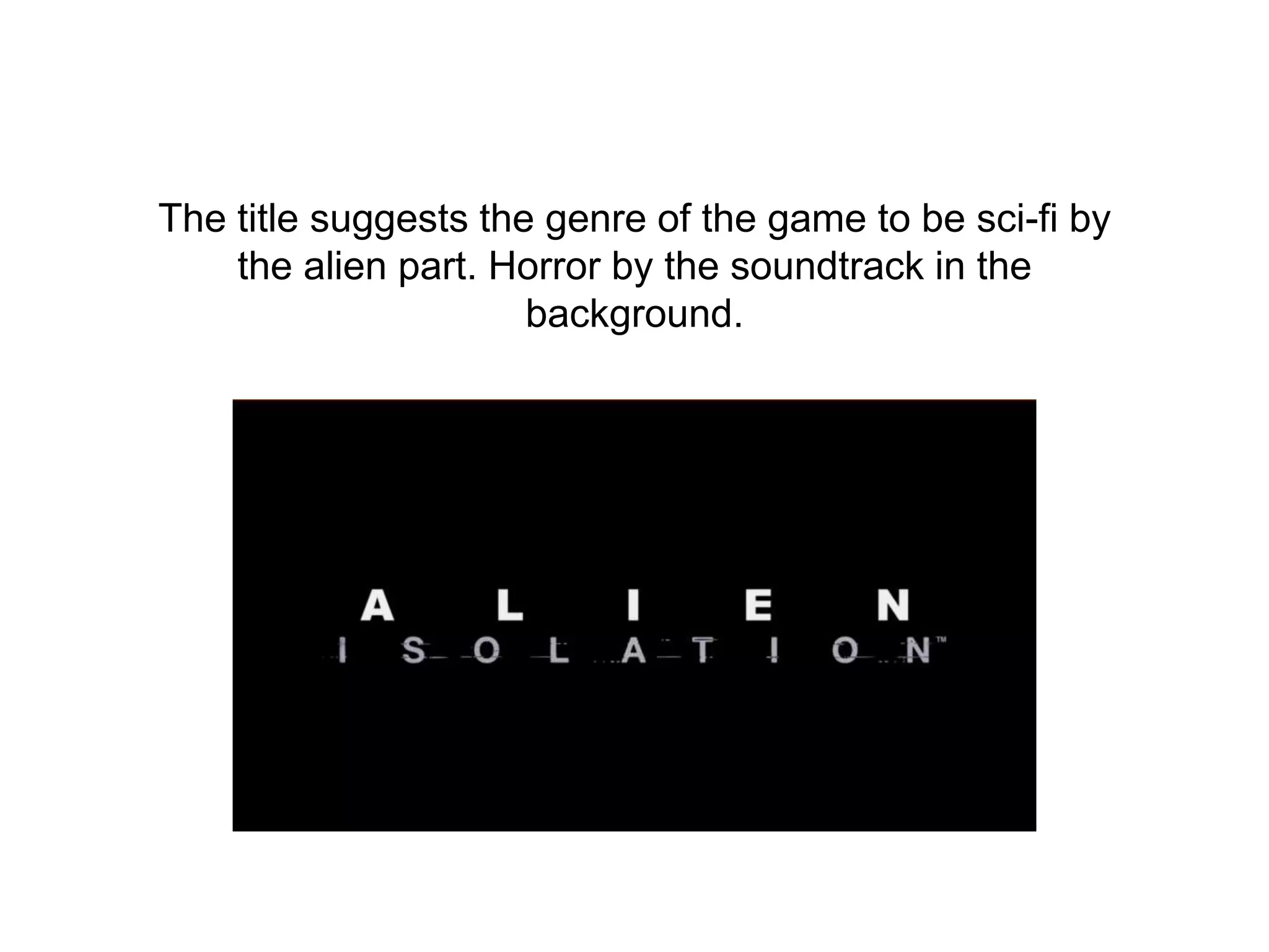 The title suggests the genre of the game to be sci-fi by
the alien part. Horror by the soundtrack in the
background.
 