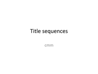 Title sequences 
cmm 
 