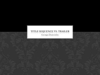TITLE SEQUENCE VS. TRAILER
       Georgia Duncombe
 