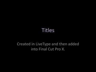 Titles
Created in LiveType and then added
into Final Cut Pro X.

 