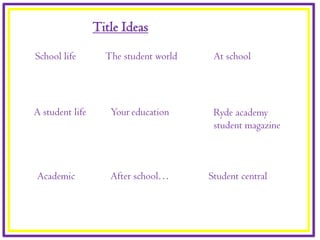 Title Ideas
School life        The student world    At school




A student life      Your education      Ryde academy
                                        student magazine



Academic            After school…      Student central
 