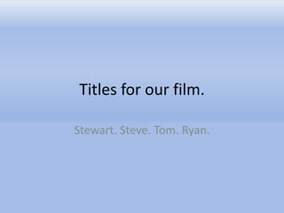 Titles for our film.

Stewart. Steve. Tom. Ryan.
 