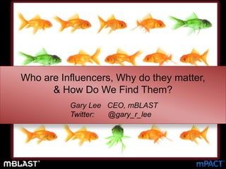 Who are Influencers, Why do they matter,   & How Do We Find Them?  Gary Lee   CEO, mBLAST Twitter:  	@gary_r_lee 