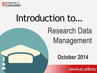 Introduction to… 
Research Data 
Management 
October 2014 
www.le.ac.uk/library 
