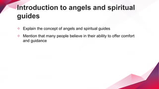 Introduction to angels and spiritual
guides
✧ Explain the concept of angels and spiritual guides
✧ Mention that many people believe in their ability to offer comfort
and guidance
 